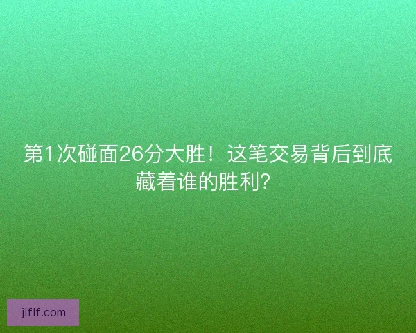 第1次碰面26分大胜!这笔交易背后到底藏着谁的胜利? 第1次碰面26分大胜!这笔交易背后到底藏着谁的胜利?