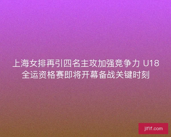 上海女排再引四名主攻加强竞争力 U18全运资格赛即将开幕备战关键时刻