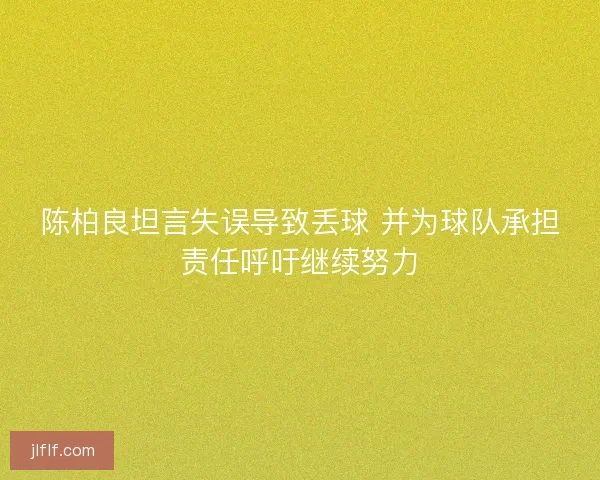 陈柏良坦言失误导致丢球 并为球队承担责任呼吁继续努力 陈柏良坦言失误导致丢球 并为球队承担责任呼吁继续努力