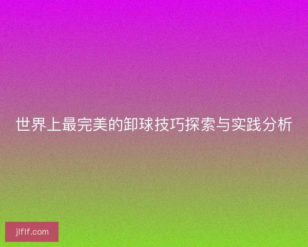 世界上最完美的卸球技巧探索与实践分析