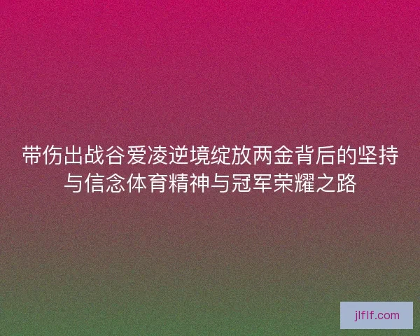 带伤出战谷爱凌逆境绽放两金背后的坚持与信念体育精神与冠军荣耀之路 带伤出战谷爱凌逆境绽放两金背后的坚持与信念体育精神与冠军荣耀之路