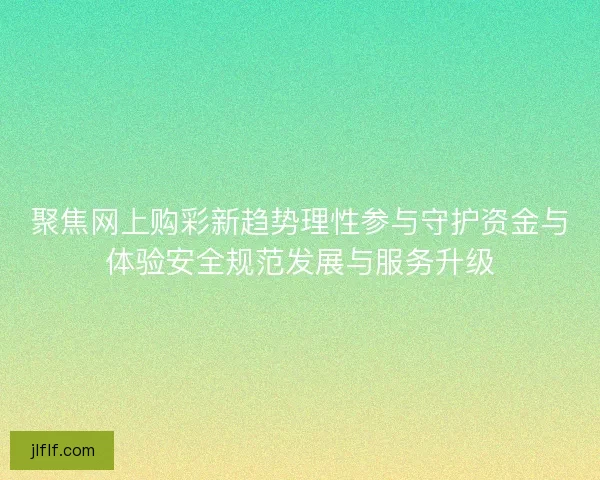聚焦网上购彩新趋势理性参与守护资金与体验安全规范发展与服务升级 聚焦网上购彩新趋势理性参与守护资金与体验安全规范发展与服务升级