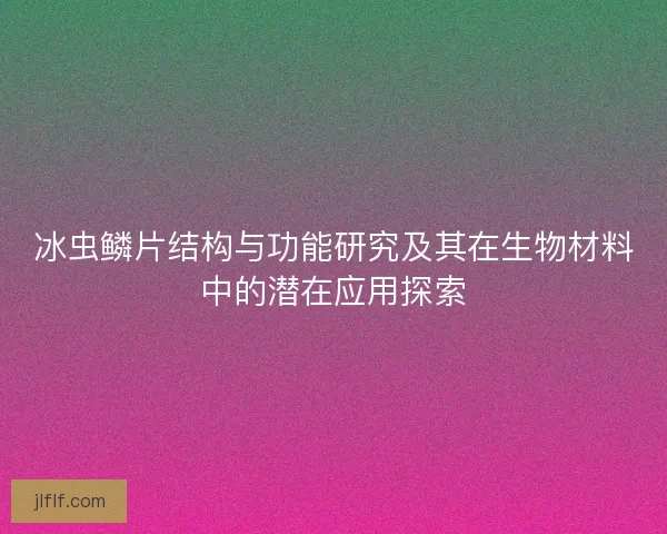 冰虫鳞片结构与功能研究及其在生物材料中的潜在应用探索