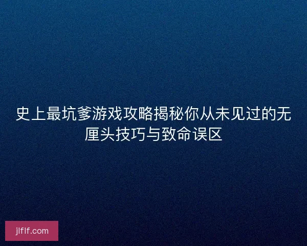 史上最坑爹游戏攻略揭秘你从未见过的无厘头技巧与致命误区