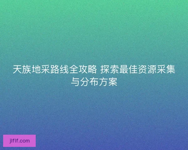 天族地采路线全攻略 探索最佳资源采集与分布方案