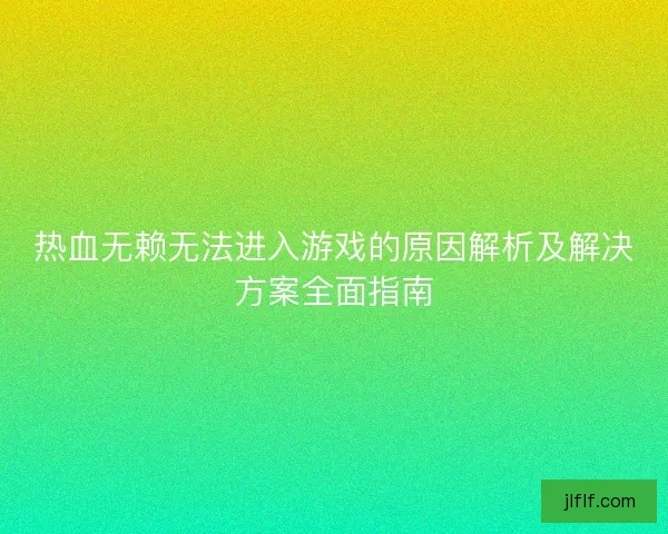 热血无赖无法进入游戏的原因解析及解决方案全面指南