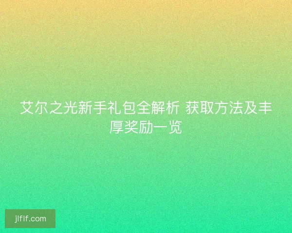 艾尔之光新手礼包全解析 获取方法及丰厚奖励一览 艾尔之光新手礼包全解析 获取方法及丰厚奖励一览