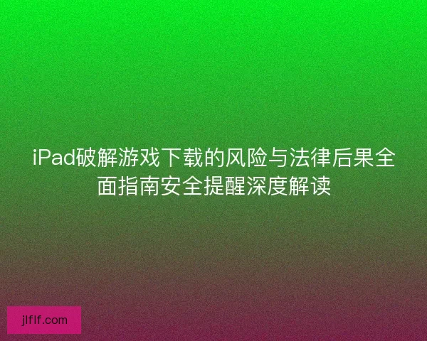 iPad破解游戏下载的风险与法律后果全面指南安全提醒深度解读