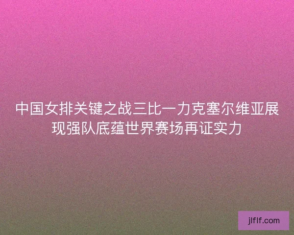 中国女排关键之战三比一力克塞尔维亚展现强队底蕴世界赛场再证实力 中国女排关键之战三比一力克塞尔维亚展现强队底蕴世界赛场再证实力