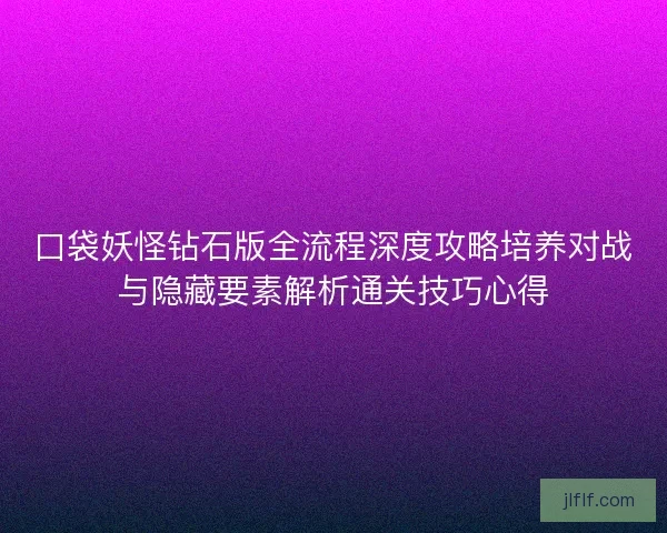 口袋妖怪钻石版全流程深度攻略培养对战与隐藏要素解析通关技巧心得 口袋妖怪钻石版全流程深度攻略培养对战与隐藏要素解析通关技巧心得