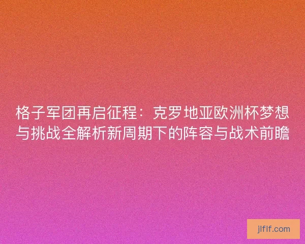 格子军团再启征程：克罗地亚欧洲杯梦想与挑战全解析新周期下的阵容与战术前瞻