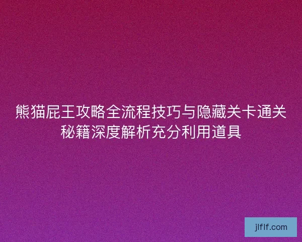 熊猫屁王攻略全流程技巧与隐藏关卡通关秘籍深度解析充分利用道具
