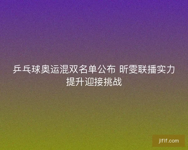 乒乓球奥运混双名单公布 昕雯联播实力提升迎接挑战