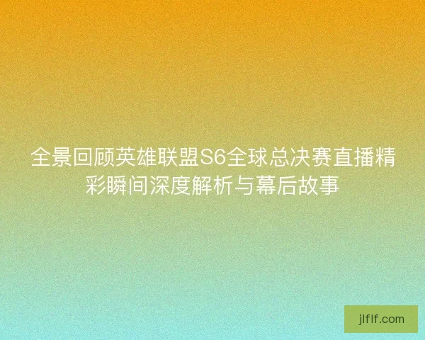 全景回顾英雄联盟S6全球总决赛直播精彩瞬间深度解析与幕后故事