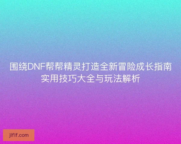 围绕DNF帮帮精灵打造全新冒险成长指南实用技巧大全与玩法解析