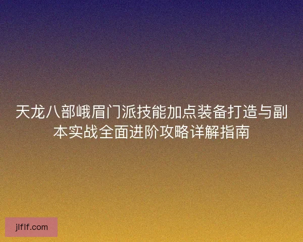 天龙八部峨眉门派技能加点装备打造与副本实战全面进阶攻略详解指南