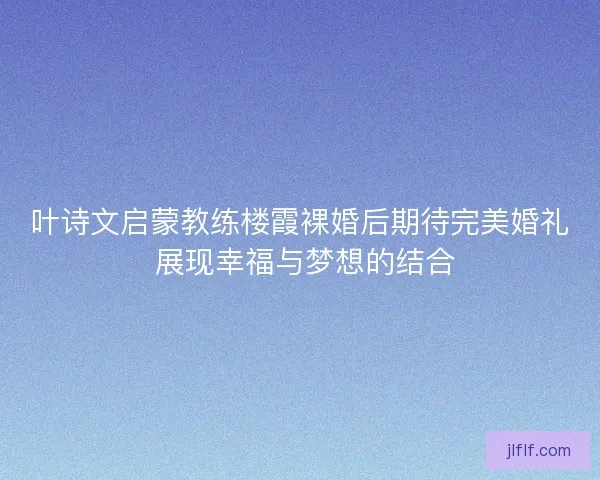 叶诗文启蒙教练楼霞裸婚后期待完美婚礼 展现幸福与梦想的结合 叶诗文启蒙教练楼霞裸婚后期待完美婚礼 展现幸福与梦想的结合
