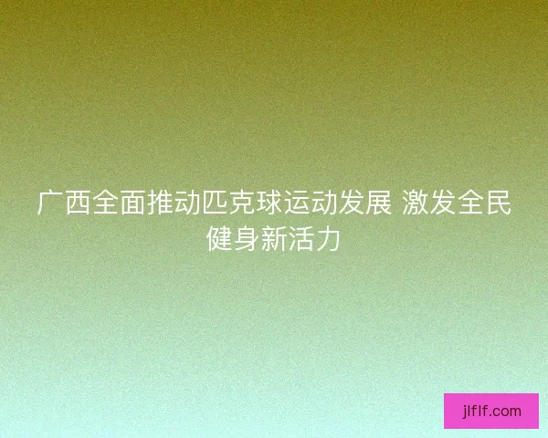 广西全面推动匹克球运动发展 激发全民健身新活力