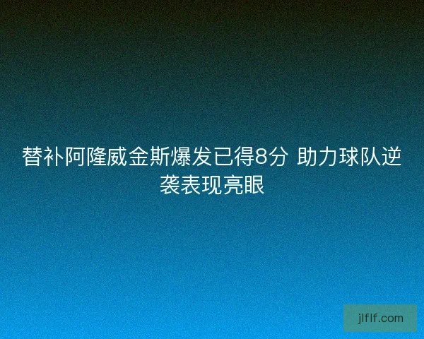 替补阿隆威金斯爆发已得8分 助力球队逆袭表现亮眼