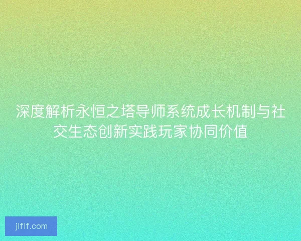 深度解析永恒之塔导师系统成长机制与社交生态创新实践玩家协同价值