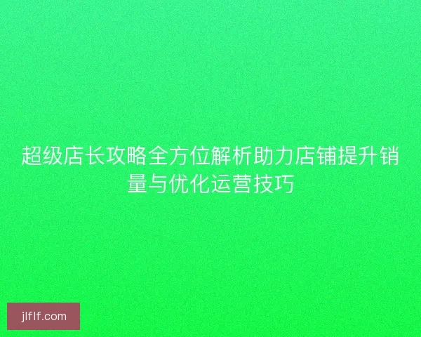 超级店长攻略全方位解析助力店铺提升销量与优化运营技巧