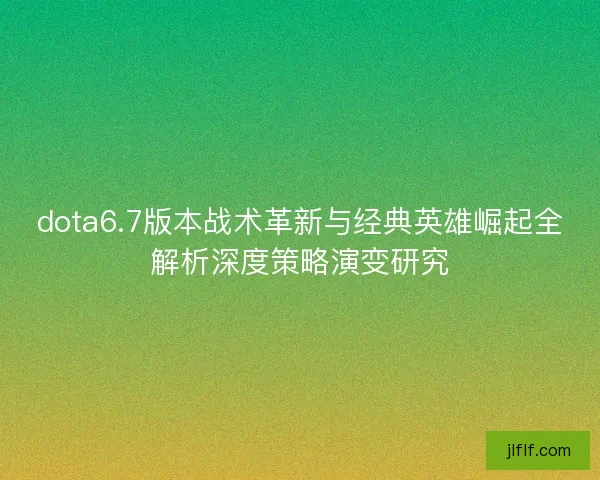 dota6.7版本战术革新与经典英雄崛起全解析深度策略演变研究