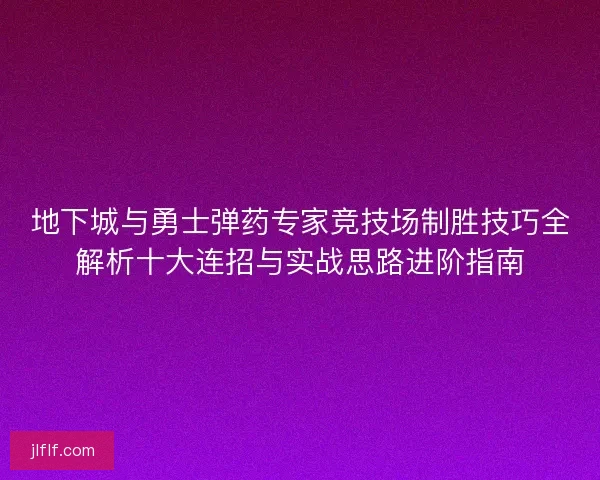 地下城与勇士弹药专家竞技场制胜技巧全解析十大连招与实战思路进阶指南