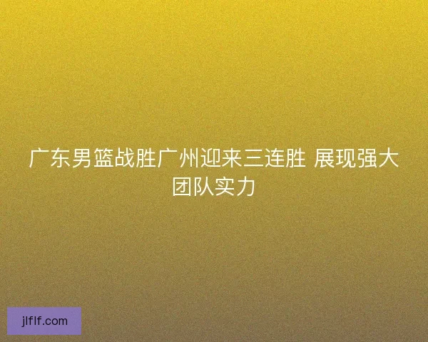 广东男篮战胜广州迎来三连胜 展现强大团队实力