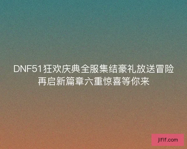 DNF51狂欢庆典全服集结豪礼放送冒险再启新篇章六重惊喜等你来 DNF51狂欢庆典全服集结豪礼放送冒险再启新篇章六重惊喜等你来