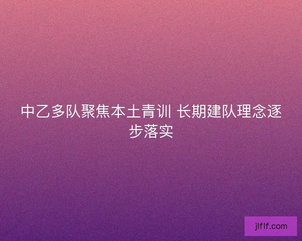 中乙多队聚焦本土青训 长期建队理念逐步落实