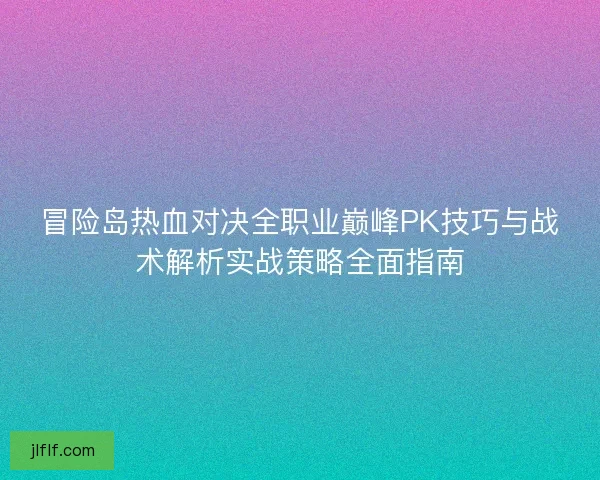 冒险岛热血对决全职业巅峰PK技巧与战术解析实战策略全面指南 冒险岛热血对决全职业巅峰PK技巧与战术解析实战策略全面指南