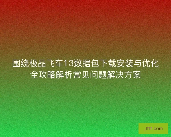 围绕极品飞车13数据包下载安装与优化全攻略解析常见问题解决方案
