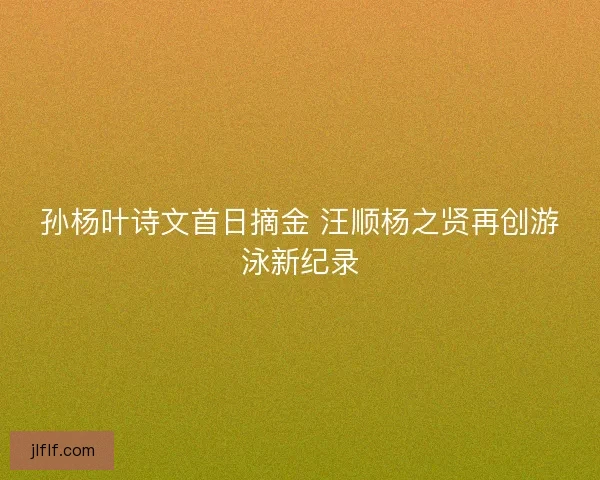 孙杨叶诗文首日摘金 汪顺杨之贤再创游泳新纪录 孙杨叶诗文首日摘金 汪顺杨之贤再创游泳新纪录