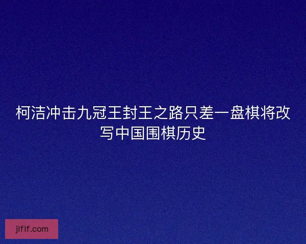 柯洁冲击九冠王封王之路只差一盘棋将改写中国围棋历史