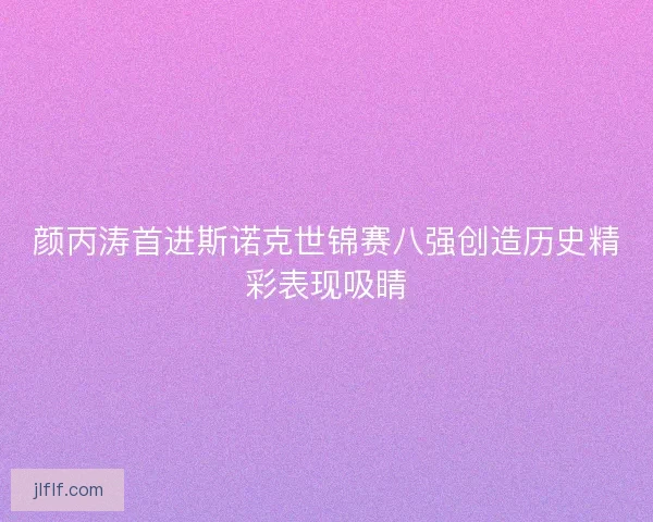 颜丙涛首进斯诺克世锦赛八强创造历史精彩表现吸睛 颜丙涛首进斯诺克世锦赛八强创造历史精彩表现吸睛