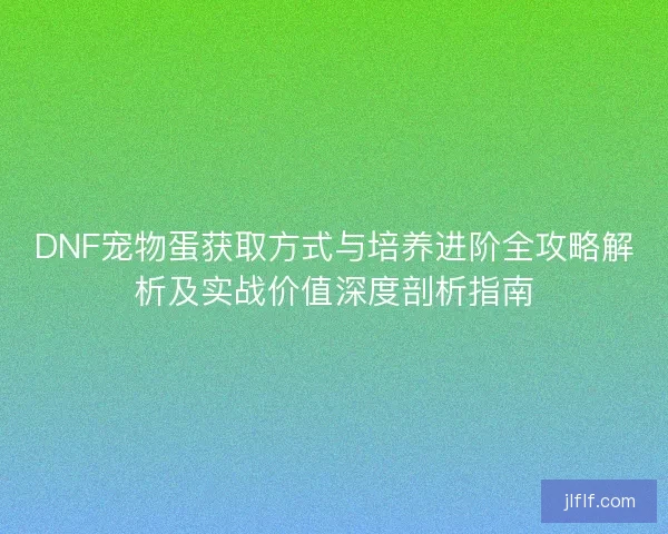DNF宠物蛋获取方式与培养进阶全攻略解析及实战价值深度剖析指南 DNF宠物蛋获取方式与培养进阶全攻略解析及实战价值深度剖析指南