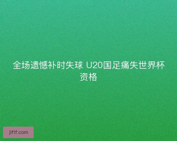 全场遗憾补时失球 U20国足痛失世界杯资格