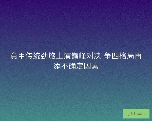 意甲传统劲旅上演巅峰对决 争四格局再添不确定因素