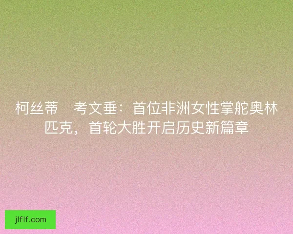 柯丝蒂・考文垂：首位非洲女性掌舵奥林匹克，首轮大胜开启历史新篇章