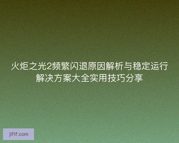 火炬之光2频繁闪退原因解析与稳定运行解决方案大全实用技巧分享