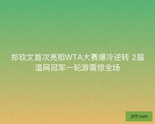 郑钦文首次亮相WTA大赛爆冷逆转 2届温网冠军一轮游震惊全场 郑钦文首次亮相WTA大赛爆冷逆转 2届温网冠军一轮游震惊全场