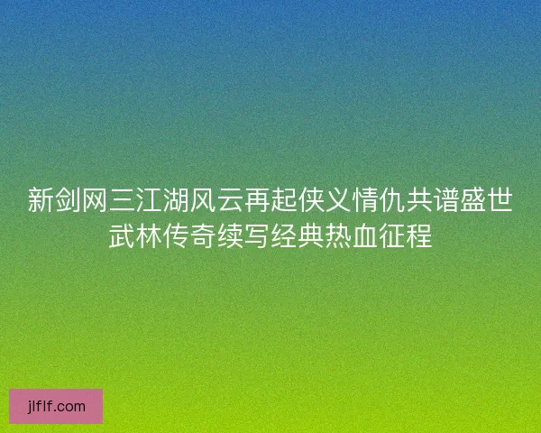 新剑网三江湖风云再起侠义情仇共谱盛世武林传奇续写经典热血征程 新剑网三江湖风云再起侠义情仇共谱盛世武林传奇续写经典热血征程