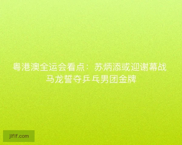 粤港澳全运会看点:苏炳添或迎谢幕战 马龙誓夺乒乓男团金牌 粤港澳全运会看点:苏炳添或迎谢幕战 马龙誓夺乒乓男团金牌