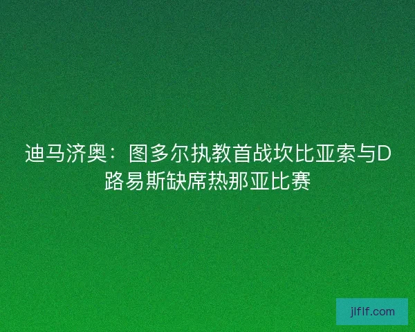 迪马济奥:图多尔执教首战坎比亚索与D路易斯缺席热那亚比赛 迪马济奥:图多尔执教首战坎比亚索与D路易斯缺席热那亚比赛
