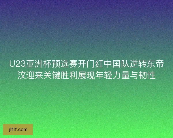 U23亚洲杯预选赛开门红中国队逆转东帝汶迎来关键胜利展现年轻力量与韧性 U23亚洲杯预选赛开门红中国队逆转东帝汶迎来关键胜利展现年轻力量与韧性