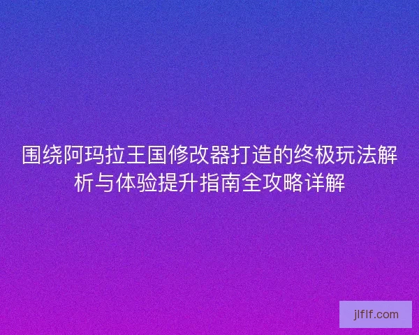 围绕阿玛拉王国修改器打造的终极玩法解析与体验提升指南全攻略详解