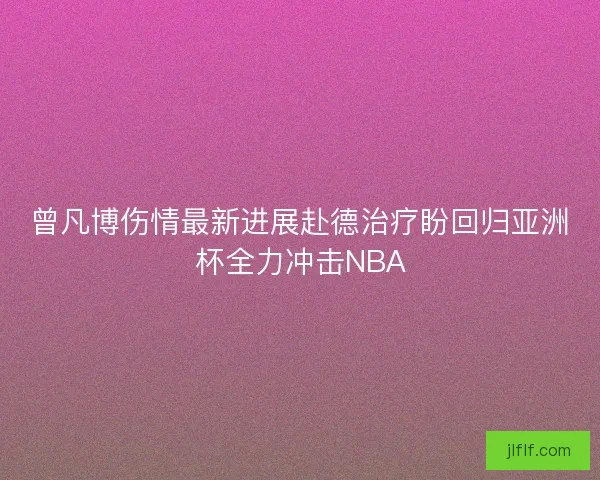 曾凡博伤情最新进展赴德治疗盼回归亚洲杯全力冲击NBA