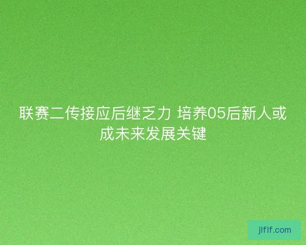 联赛二传接应后继乏力 培养05后新人或成未来发展关键