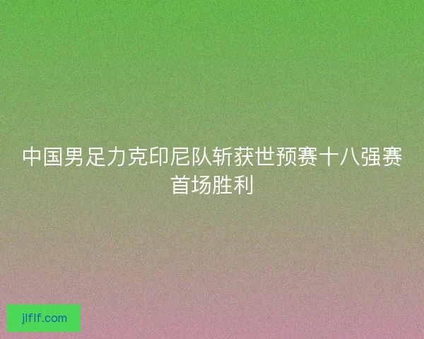 中国男足力克印尼队斩获世预赛十八强赛首场胜利