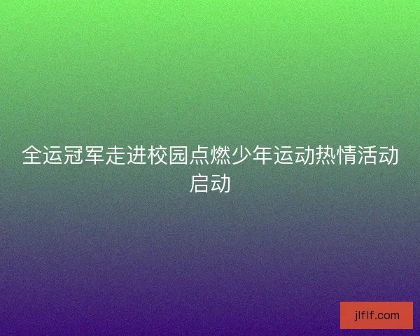 全运冠军走进校园点燃少年运动热情活动启动 全运冠军走进校园点燃少年运动热情活动启动